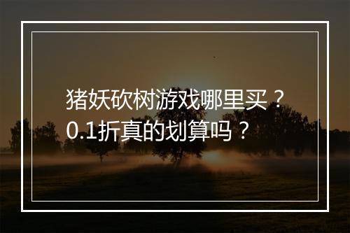 猪妖砍树游戏哪里买?0.1折真的划算吗?