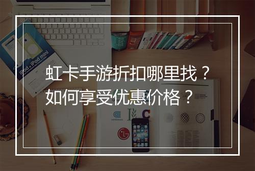 虹卡手游折扣哪里找?如何享受优惠价格?