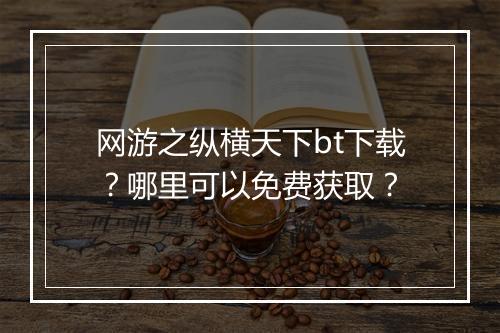 网游之纵横天下bt下载?哪里可以免费获取?