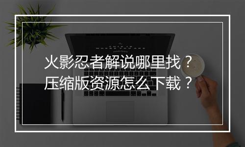 火影忍者解说哪里找？ 压缩版资源怎么下载？