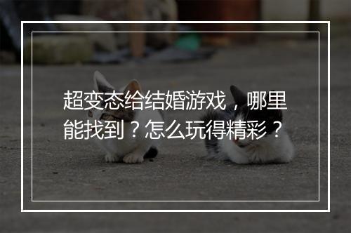 超变态给结婚游戏,哪里能找到?怎么玩得精彩?