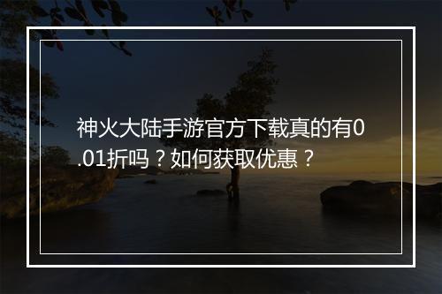 神火大陆手游官方下载真的有0.01折吗？如何获取优惠？