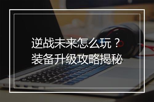 逆战未来怎么玩？装备升级攻略揭秘