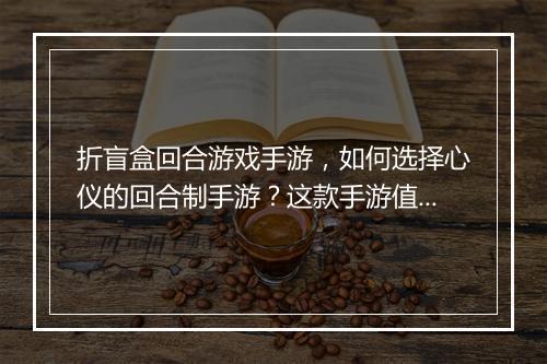 折盲盒回合游戏手游,如何选择心仪的回合制手游?这款手游值得玩吗?