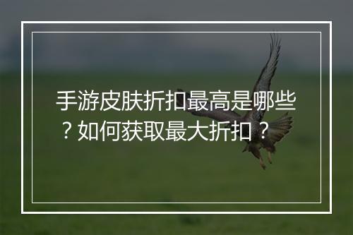 手游皮肤折扣最高是哪些?如何获取最大折扣?