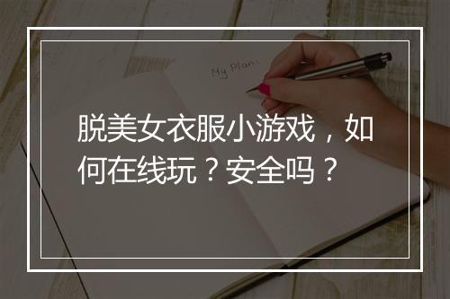 脱美女衣服小游戏,如何在线玩?安全吗?