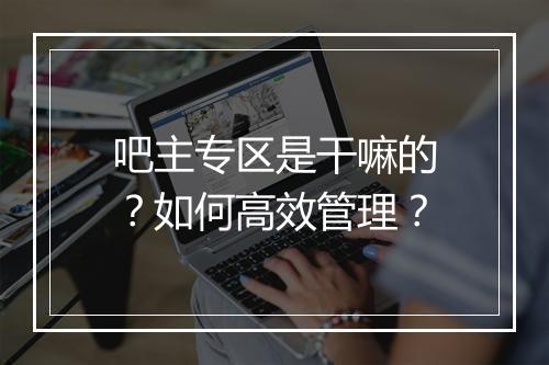 吧主专区是干嘛的?如何高效管理?