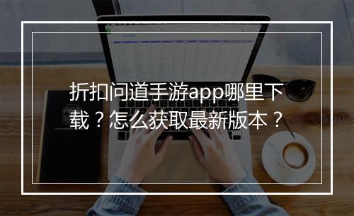 折扣问道手游app哪里下载?怎么获取最新版本?
