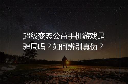 超级变态公益手机游戏是骗局吗？如何辨别真伪？