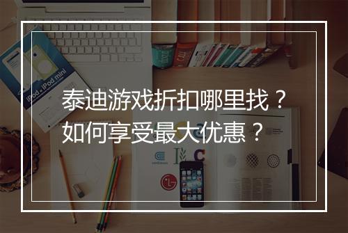 泰迪游戏折扣哪里找？如何享受最大优惠？