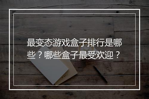 最变态游戏盒子排行是哪些?哪些盒子最受欢迎?