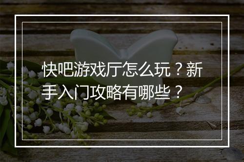 快吧游戏厅怎么玩?新手入门攻略有哪些?