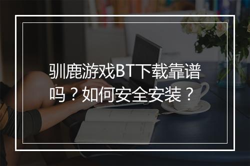 驯鹿游戏BT下载靠谱吗?如何安全安装?