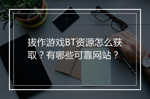 拔作游戏BT资源怎么获取?有哪些可靠网站?