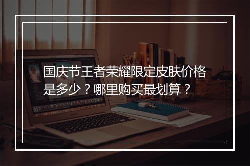 国庆节王者荣耀限定皮肤价格是多少？哪里购买最划算？