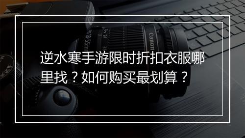 逆水寒手游限时折扣衣服哪里找？如何购买最划算？