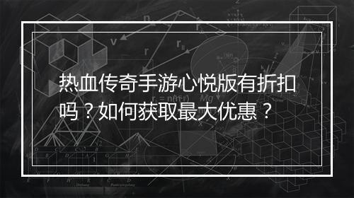 热血传奇手游心悦版有折扣吗?如何获取最大优惠?