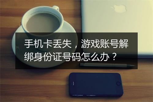 手机卡丢失，游戏账号解绑身份证号码怎么办？