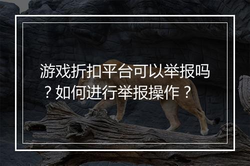 游戏折扣平台可以举报吗?如何进行举报操作?