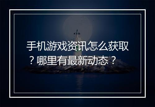 手机游戏资讯怎么获取？哪里有最新动态？