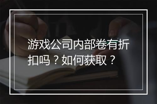 游戏公司内部卷有折扣吗？如何获取？