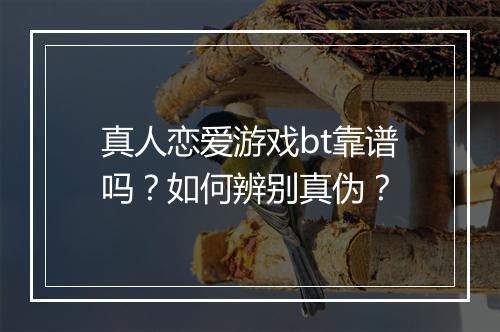 真人恋爱游戏bt靠谱吗?如何辨别真伪?