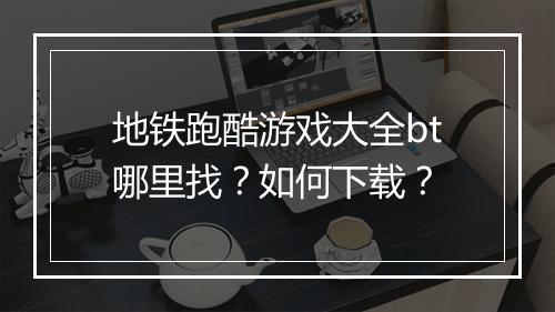 地铁跑酷游戏大全bt哪里找?如何下载?