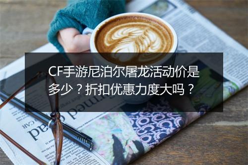 CF手游尼泊尔屠龙活动价是多少？折扣优惠力度大吗？