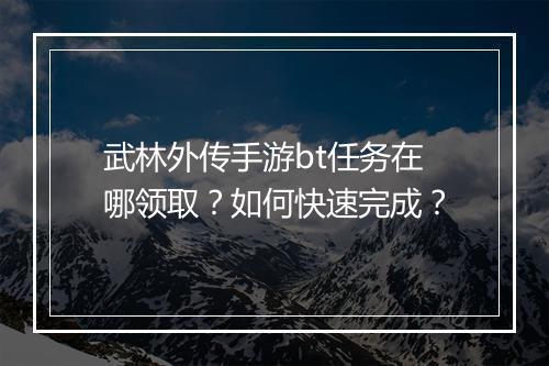 武林外传手游bt任务在哪领取?如何快速完成?