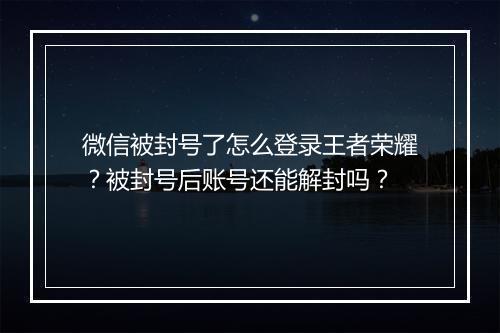 微信被封号了怎么登录王者荣耀？被封号后账号还能解封吗？