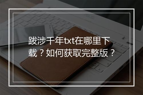 跋涉千年txt在哪里下载？如何获取完整版？