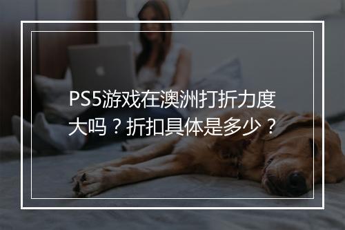 PS5游戏在澳洲打折力度大吗?折扣具体是多少?