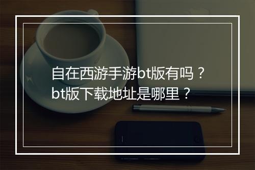 自在西游手游bt版有吗？bt版下载地址是哪里？
