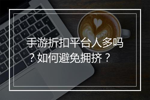 手游折扣平台人多吗？如何避免拥挤？