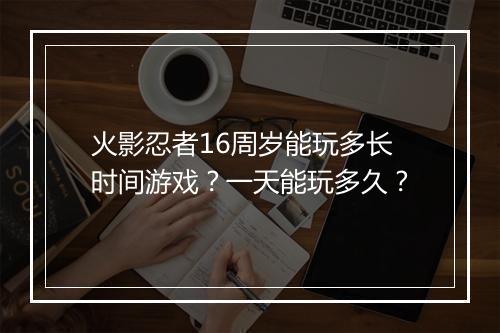 火影忍者16周岁能玩多长时间游戏？一天能玩多久？