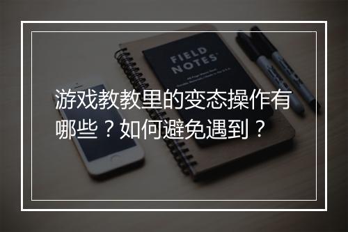 游戏教教里的变态操作有哪些？如何避免遇到？