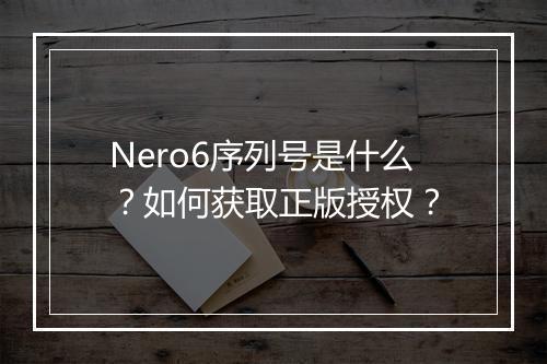 Nero6序列号是什么?如何获取正版授权?