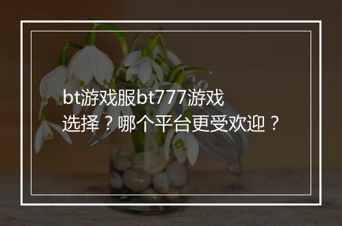 bt游戏服bt777游戏选择?哪个平台更受欢迎?