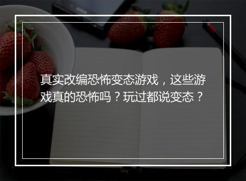 真实改编恐怖变态游戏,这些游戏真的恐怖吗?玩过都说变态?