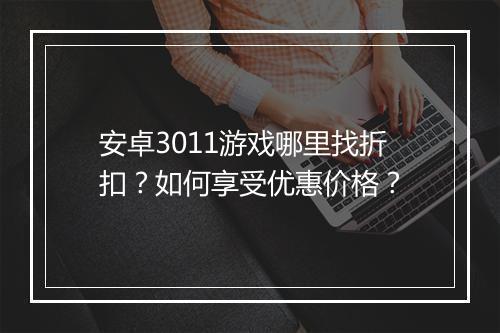 安卓3011游戏哪里找折扣?如何享受优惠价格?