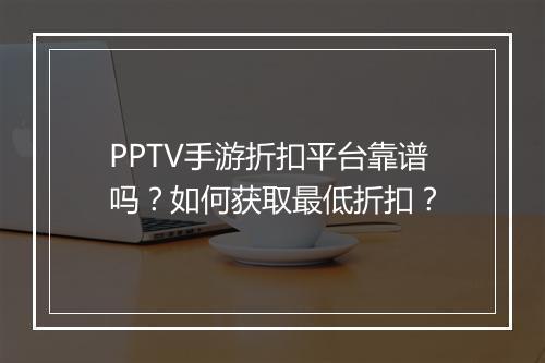 PPTV手游折扣平台靠谱吗?如何获取最低折扣?