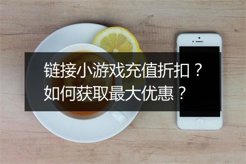 链接小游戏充值折扣？如何获取最大优惠？