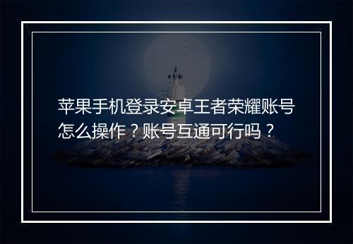 苹果手机登录安卓王者荣耀账号怎么操作？账号互通可行吗？