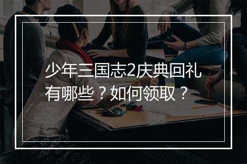 少年三国志2庆典回礼有哪些？如何领取？