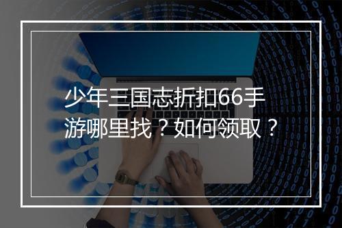 少年三国志折扣66手游哪里找?如何领取?