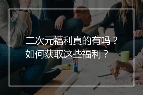 二次元福利真的有吗？如何获取这些福利？