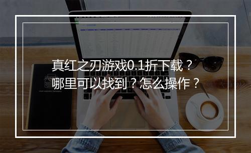 真红之刃游戏0.1折下载？哪里可以找到？怎么操作？