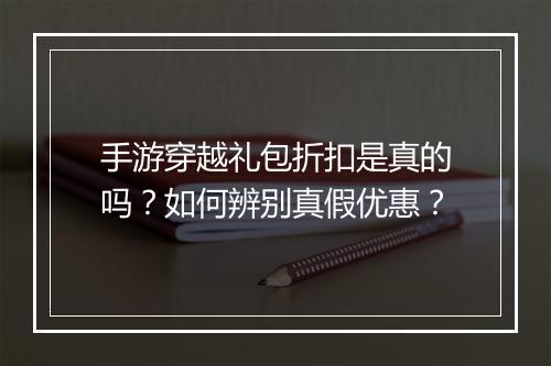 手游穿越礼包折扣是真的吗?如何辨别真假优惠?