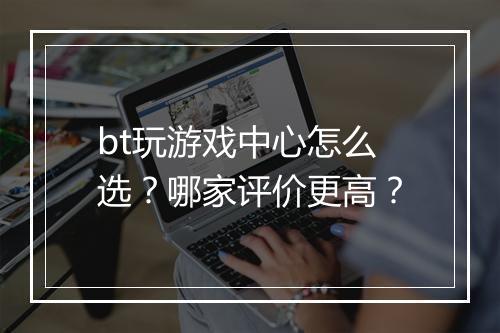 bt玩游戏中心怎么选?哪家评价更高?