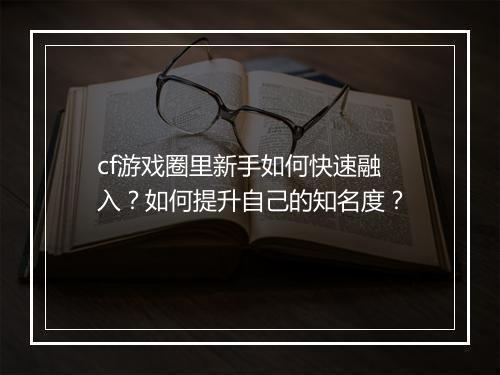 cf游戏圈里新手如何快速融入?如何提升自己的知名度?
